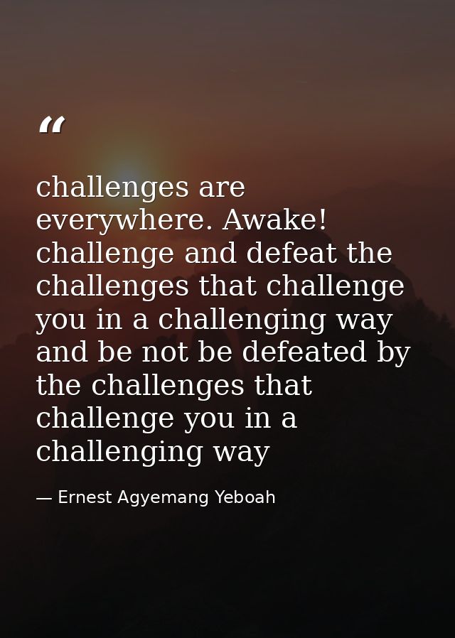 challenges are everywhere. Awake! challenge and defeat the challenges that challenge you in a challenging way and be not — Ernest Agyemang Yeboah