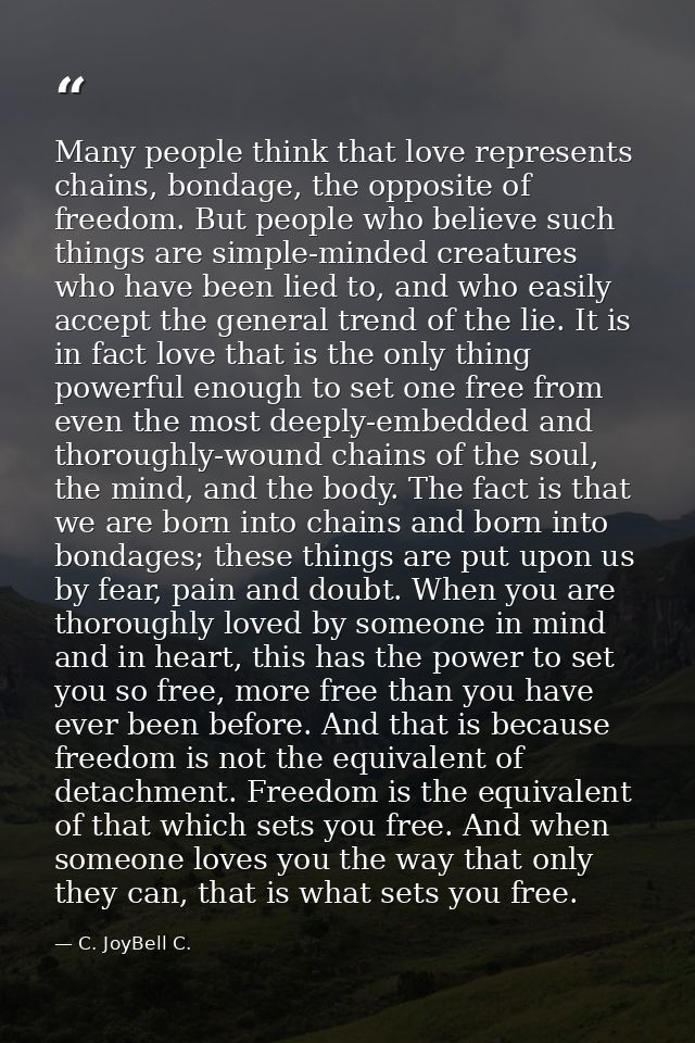 Many people think that love represents chains, bondage, the opposite of freedom. But people who believe such things are  — C. JoyBell C.