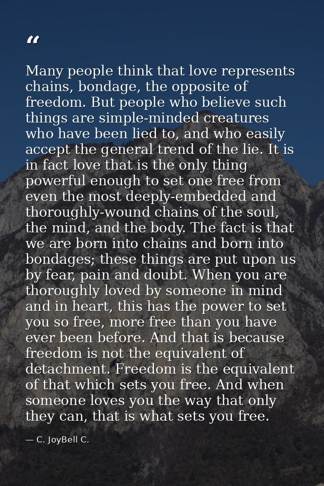 Many people think that love represents chains, bondage, the opposite of freedom. But people who believe such things are  — C. JoyBell C.