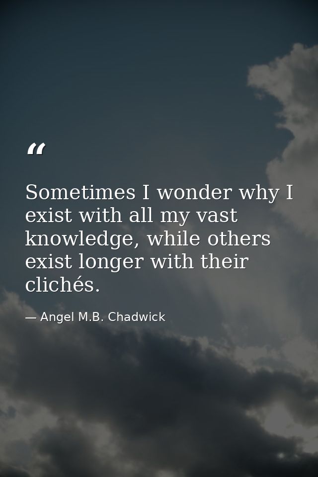 Sometimes I wonder why I exist with all my vast knowledge, while others exist longer with their clichés. — Angel M.B. Chadwick