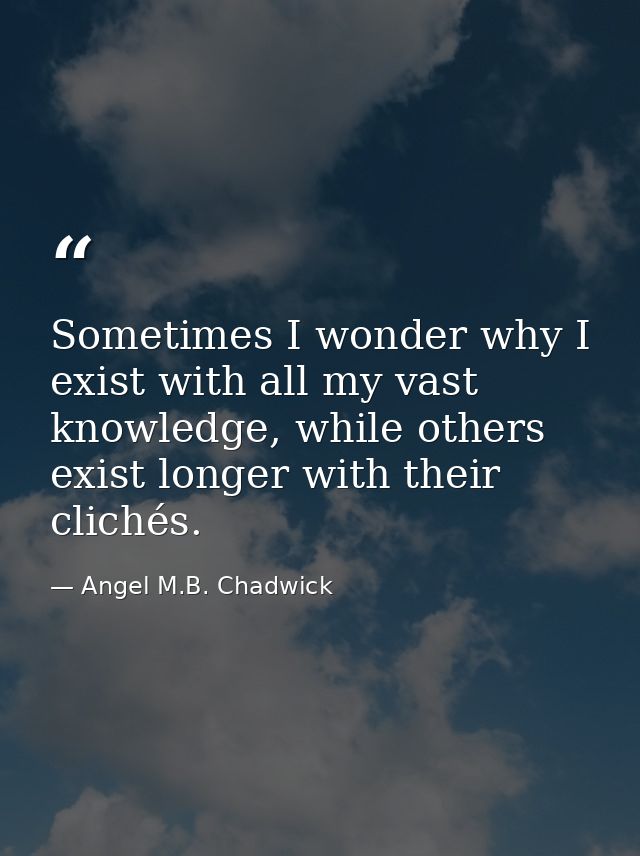 Sometimes I wonder why I exist with all my vast knowledge, while others exist longer with their clichés. — Angel M.B. Chadwick