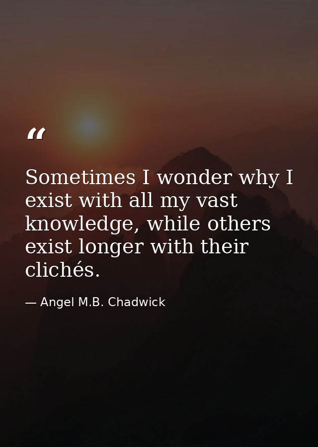 Sometimes I wonder why I exist with all my vast knowledge, while others exist longer with their clichés. — Angel M.B. Chadwick