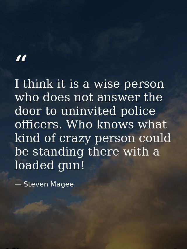 I think it is a wise person who does not answer the door to uninvited police officers. Who knows what kind of crazy pers — Steven Magee