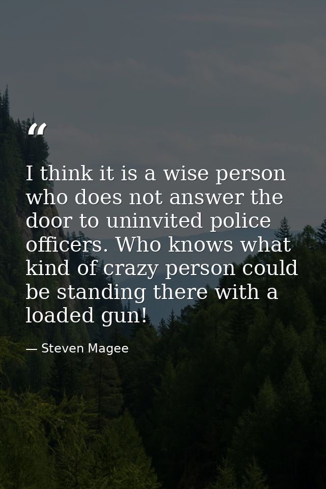 I think it is a wise person who does not answer the door to uninvited police officers. Who knows what kind of crazy pers — Steven Magee