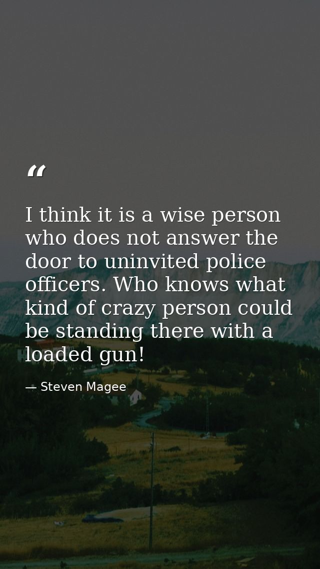 I think it is a wise person who does not answer the door to uninvited police officers. Who knows what kind of crazy pers — Steven Magee