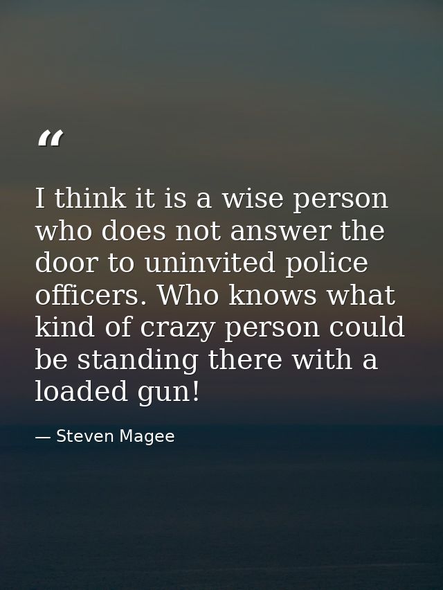 I think it is a wise person who does not answer the door to uninvited police officers. Who knows what kind of crazy pers — Steven Magee