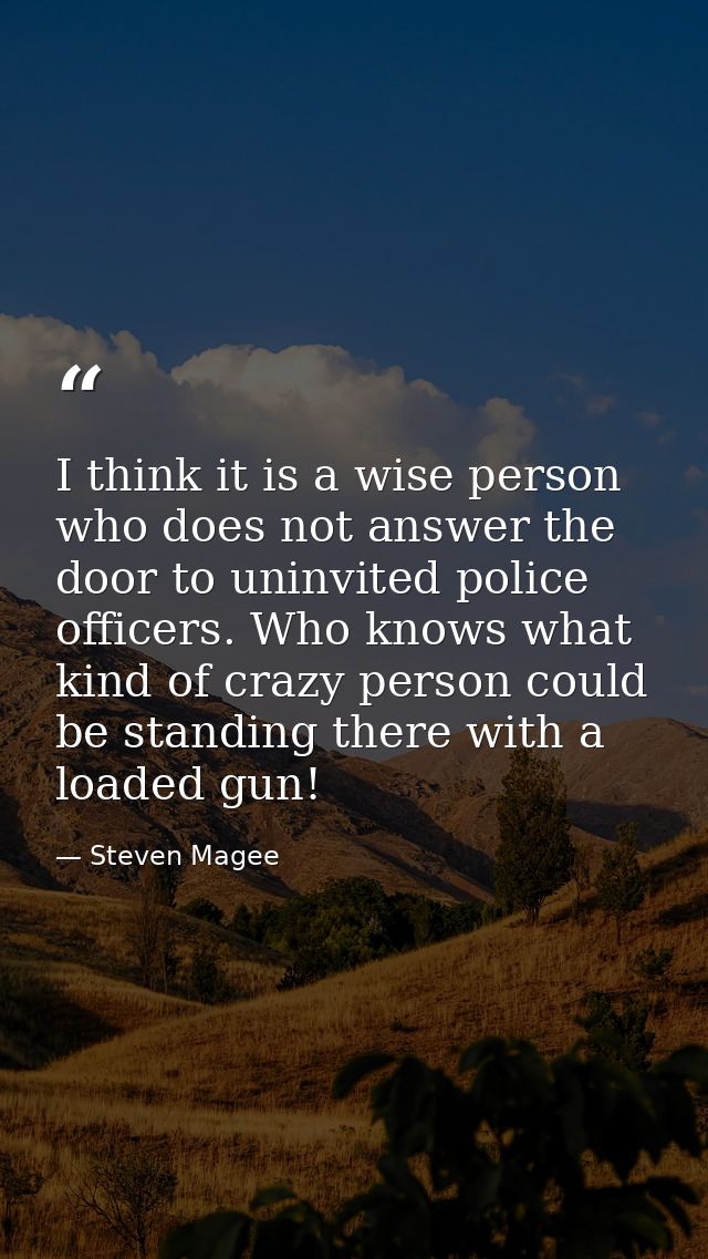I think it is a wise person who does not answer the door to uninvited police officers. Who knows what kind of crazy pers — Steven Magee