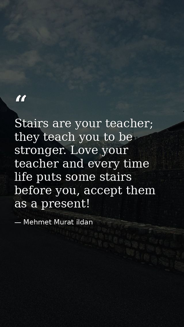 Stairs are your teacher; they teach you to be stronger. Love your teacher and every time life puts some stairs before yo — Mehmet Murat ildan
