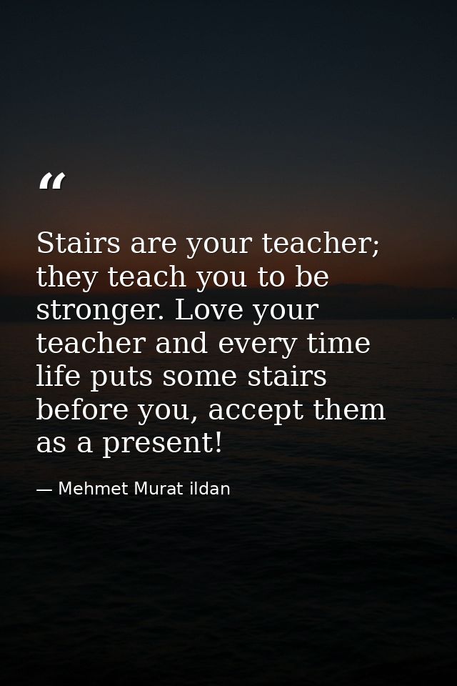 Stairs are your teacher; they teach you to be stronger. Love your teacher and every time life puts some stairs before yo — Mehmet Murat ildan