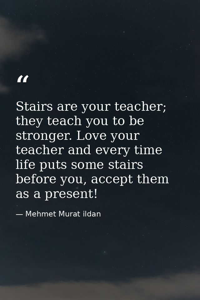 Stairs are your teacher; they teach you to be stronger. Love your teacher and every time life puts some stairs before yo — Mehmet Murat ildan