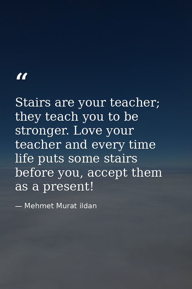 Stairs are your teacher; they teach you to be stronger. Love your teacher and every time life puts some stairs before yo — Mehmet Murat ildan