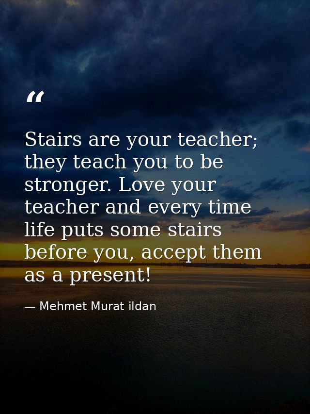 Stairs are your teacher; they teach you to be stronger. Love your teacher and every time life puts some stairs before yo — Mehmet Murat ildan