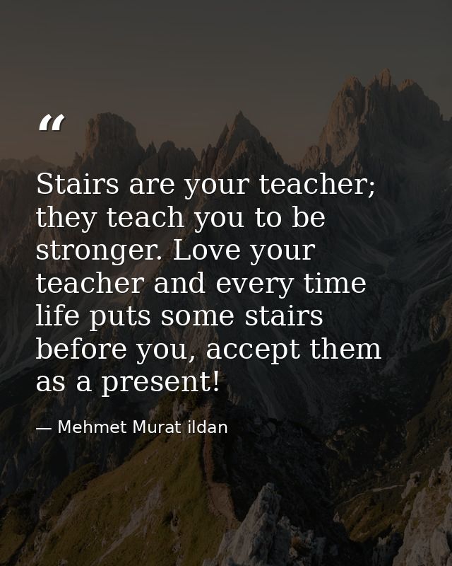 Stairs are your teacher; they teach you to be stronger. Love your teacher and every time life puts some stairs before yo — Mehmet Murat ildan