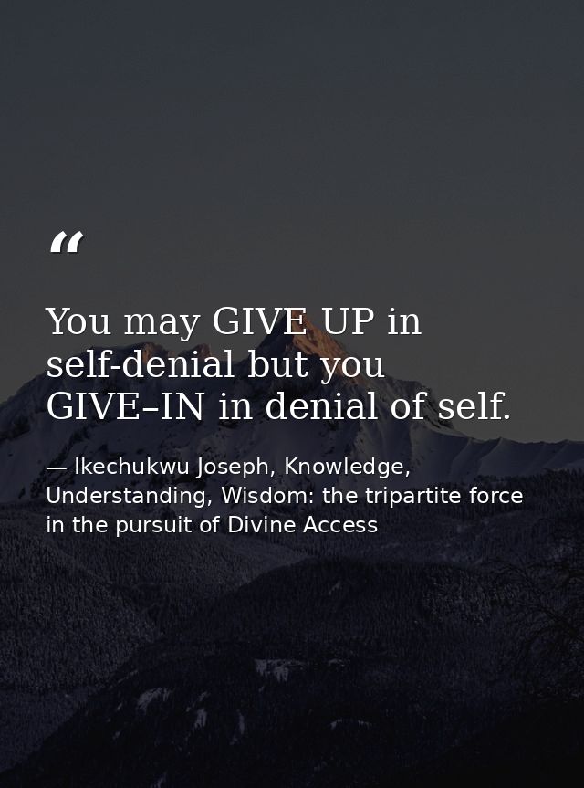You may GIVE UP in self-denial but you GIVE–IN in denial of self. — Ikechukwu Joseph, Knowledge, Understanding, Wisdom: the tripartite force in the pursuit of Divine Access
