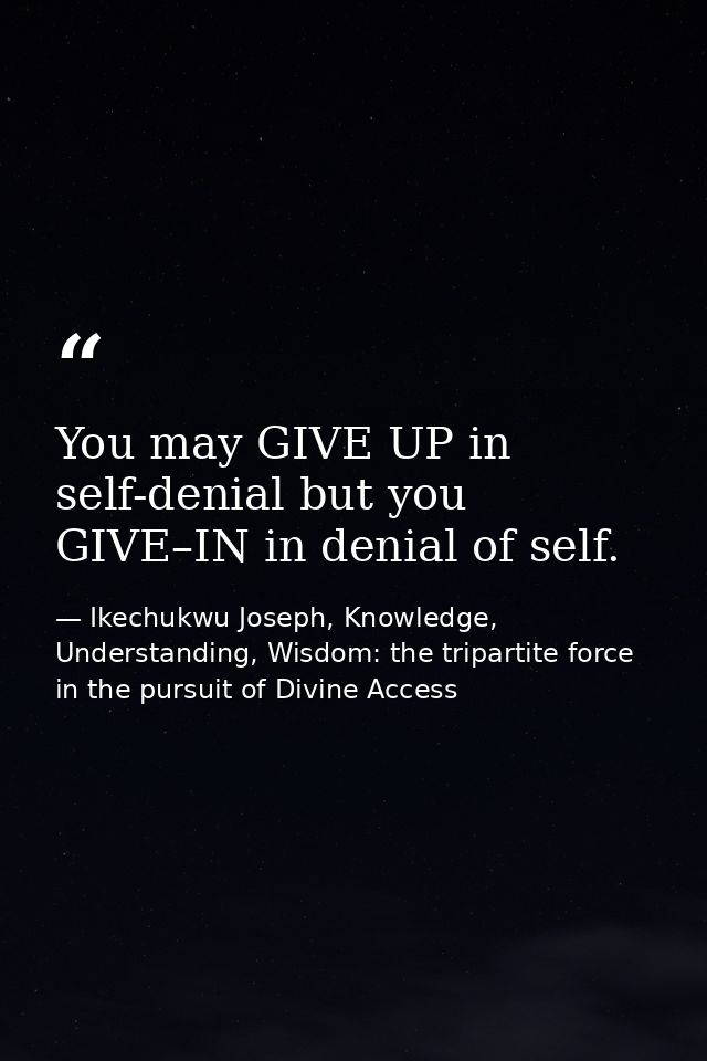 You may GIVE UP in self-denial but you GIVE–IN in denial of self. — Ikechukwu Joseph, Knowledge, Understanding, Wisdom: the tripartite force in the pursuit of Divine Access