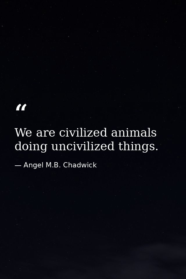 We are civilized animals doing uncivilized things. — Angel M.B. Chadwick
