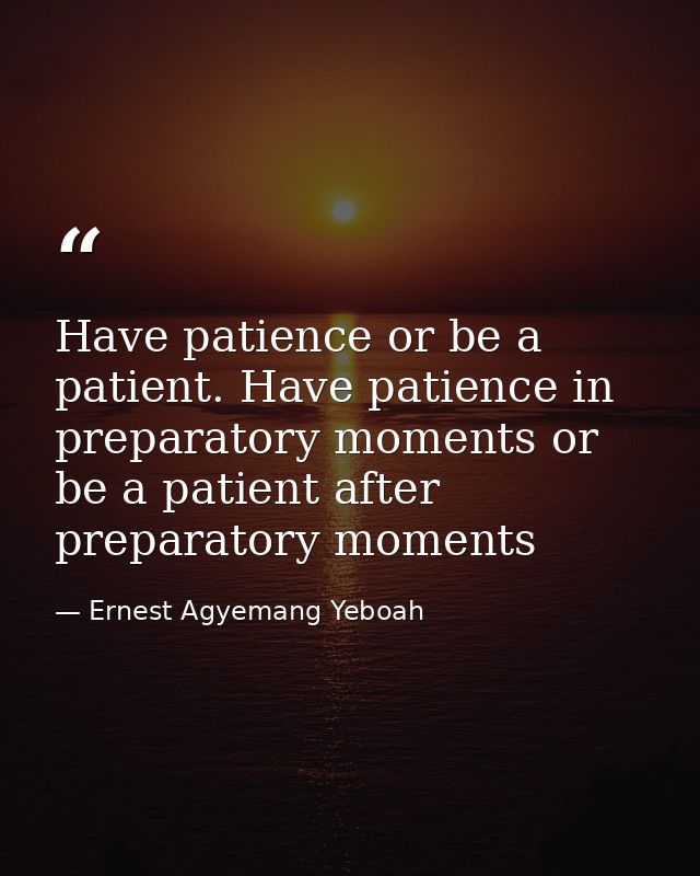 Have patience or be a patient. Have patience in preparatory moments or be a patient after preparatory moments — Ernest Agyemang Yeboah
