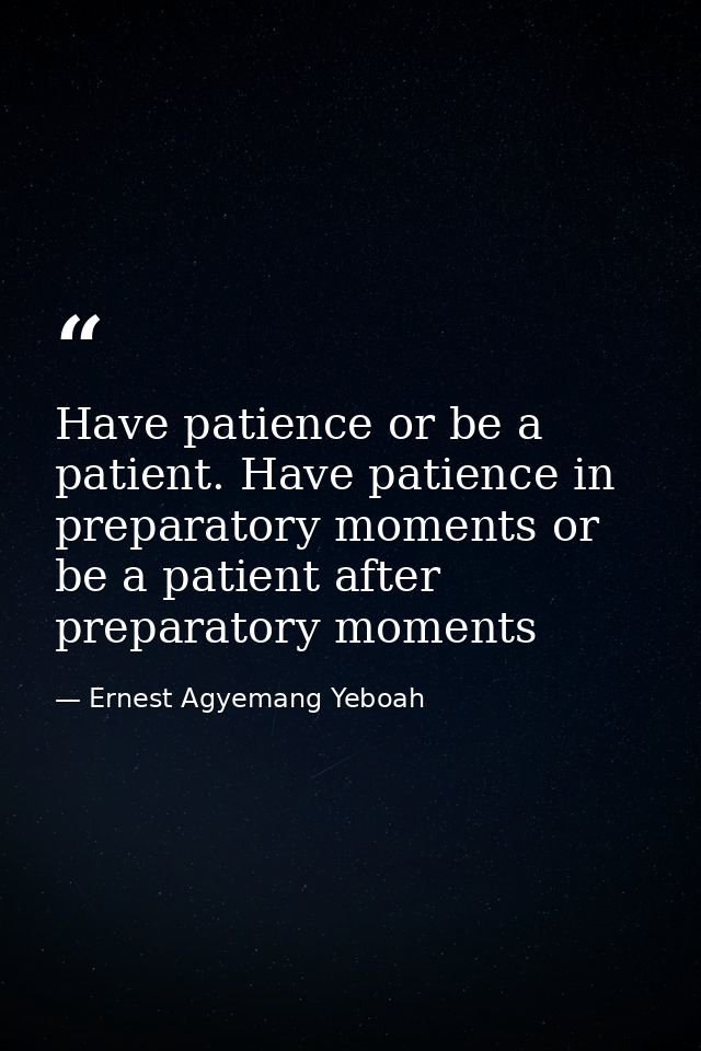 Have patience or be a patient. Have patience in preparatory moments or be a patient after preparatory moments — Ernest Agyemang Yeboah