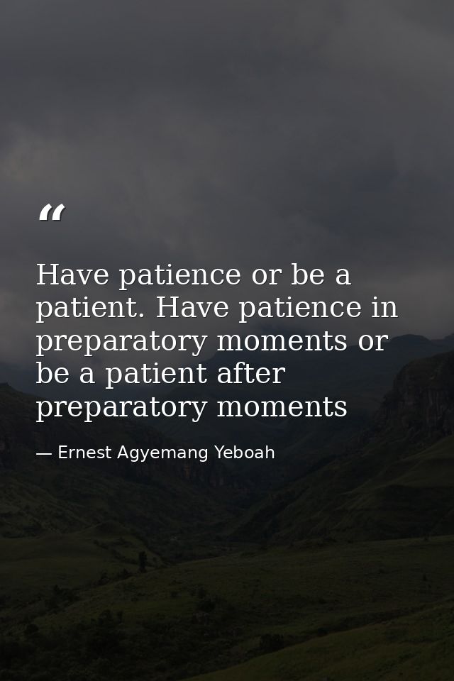 Have patience or be a patient. Have patience in preparatory moments or be a patient after preparatory moments — Ernest Agyemang Yeboah