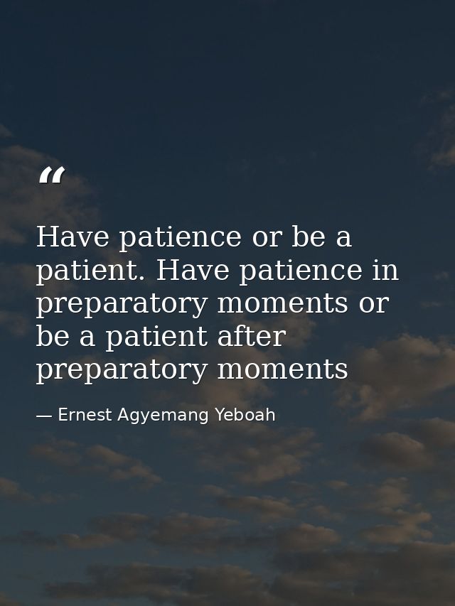 Have patience or be a patient. Have patience in preparatory moments or be a patient after preparatory moments — Ernest Agyemang Yeboah