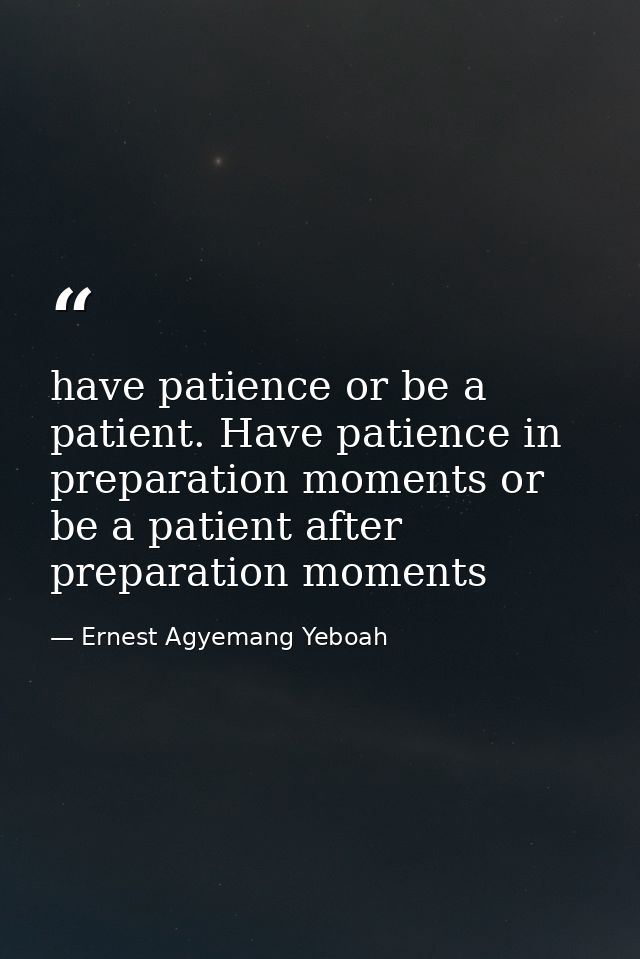 have patience or be a patient. Have patience in preparation moments or be a patient after preparation moments — Ernest Agyemang Yeboah