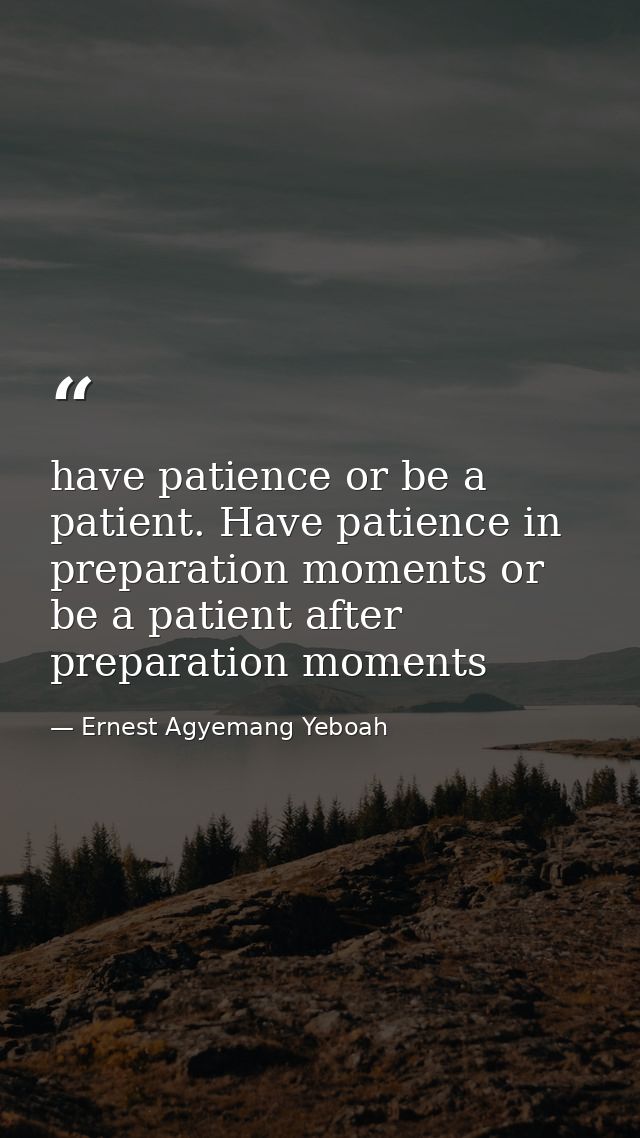 have patience or be a patient. Have patience in preparation moments or be a patient after preparation moments — Ernest Agyemang Yeboah