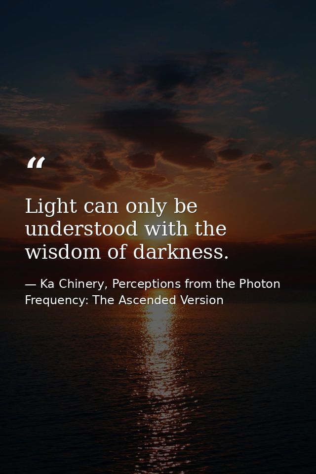 Light can only be understood with the wisdom of darkness. — Ka Chinery, Perceptions from the Photon Frequency: The Ascended Version