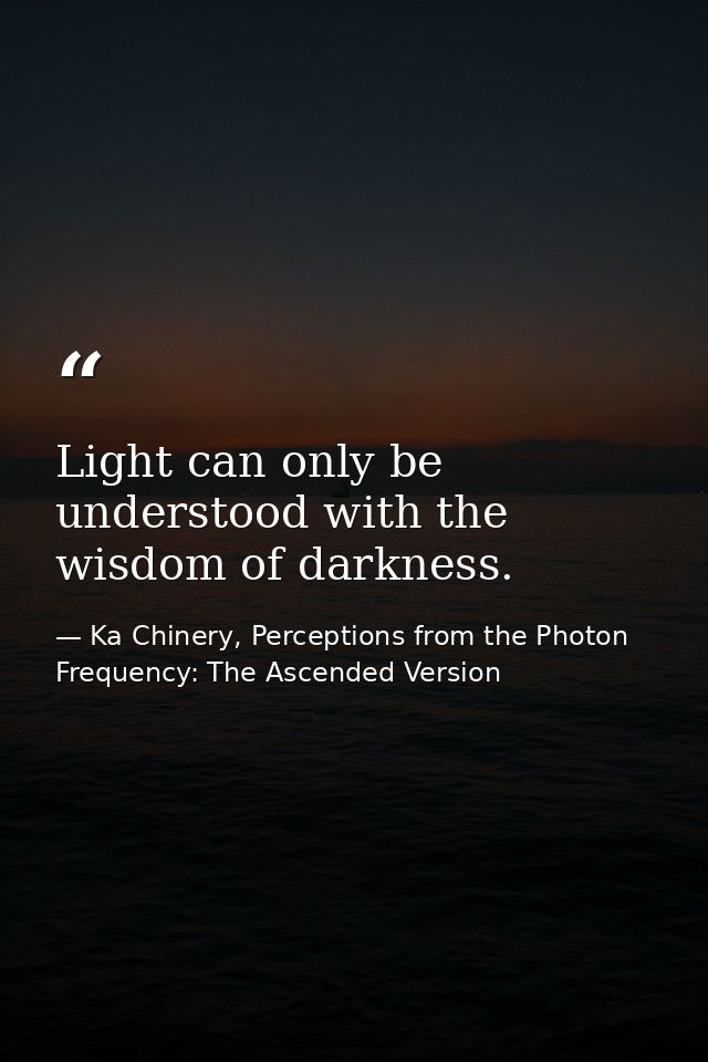 Light can only be understood with the wisdom of darkness. — Ka Chinery, Perceptions from the Photon Frequency: The Ascended Version