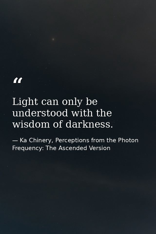 Light can only be understood with the wisdom of darkness. — Ka Chinery, Perceptions from the Photon Frequency: The Ascended Version