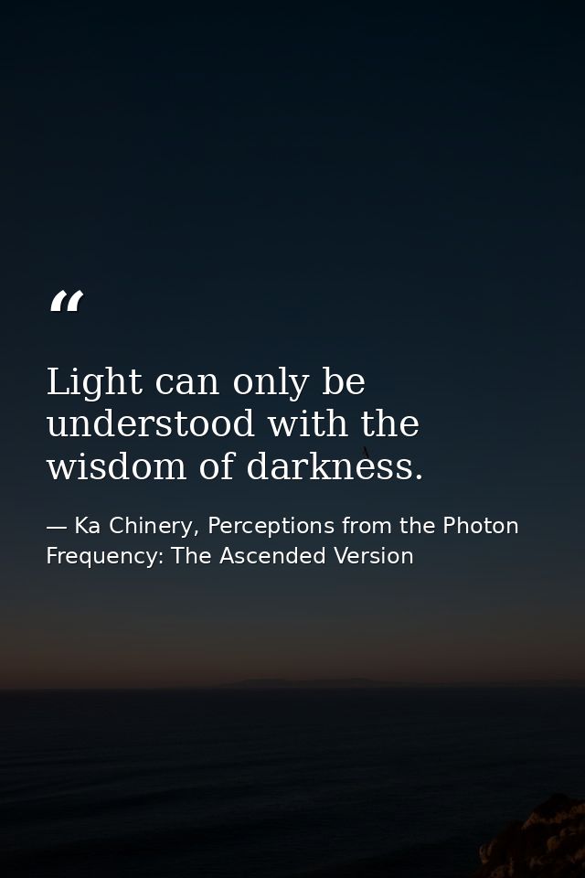 Light can only be understood with the wisdom of darkness. — Ka Chinery, Perceptions from the Photon Frequency: The Ascended Version