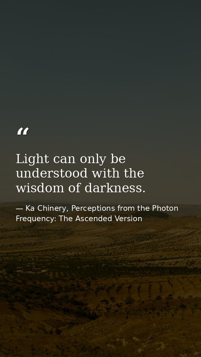 Light can only be understood with the wisdom of darkness. — Ka Chinery, Perceptions from the Photon Frequency: The Ascended Version