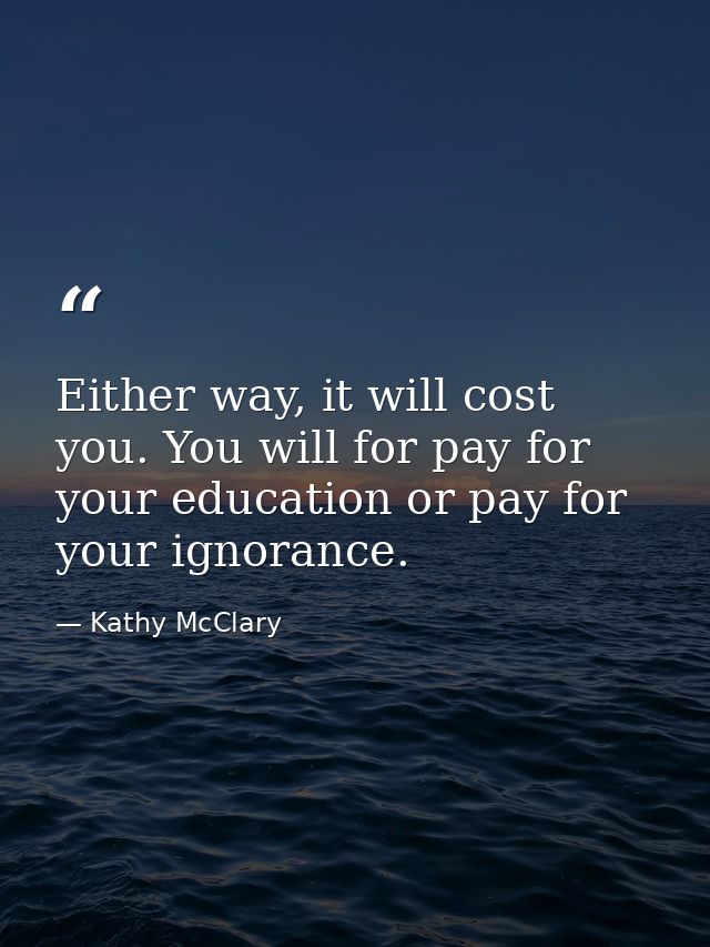 Either way, it will cost you. You will for pay for your education or pay for your ignorance. — Kathy McClary