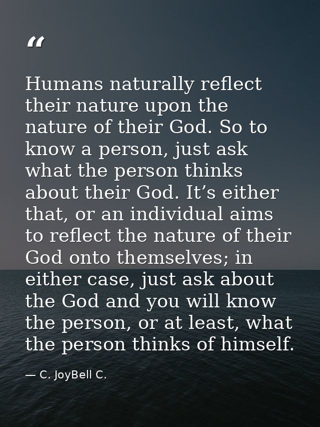 Humans naturally reflect their nature upon the nature of their God. So to know a person, just ask what the person thinks — C. JoyBell C.