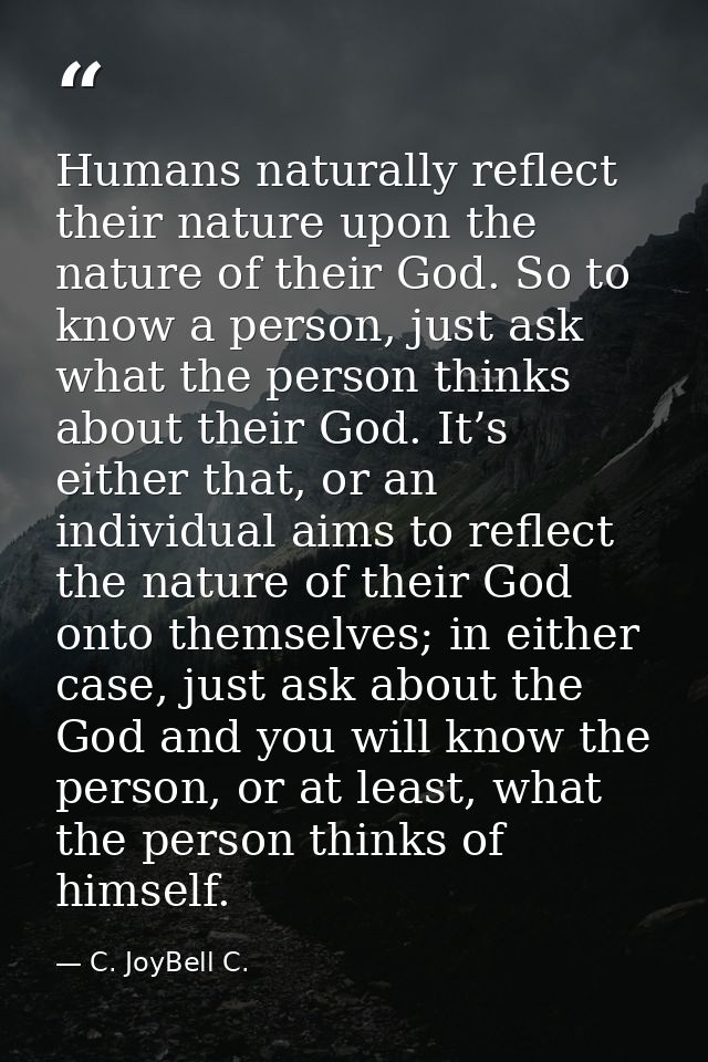 Humans naturally reflect their nature upon the nature of their God. So to know a person, just ask what the person thinks — C. JoyBell C.