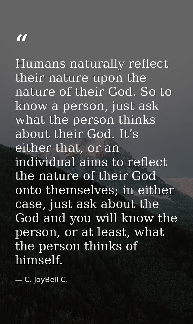 Humans naturally reflect their nature upon the nature of their God. So to know a person, just ask what the person thinks — C. JoyBell C.