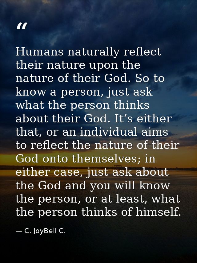 Humans naturally reflect their nature upon the nature of their God. So to know a person, just ask what the person thinks — C. JoyBell C.