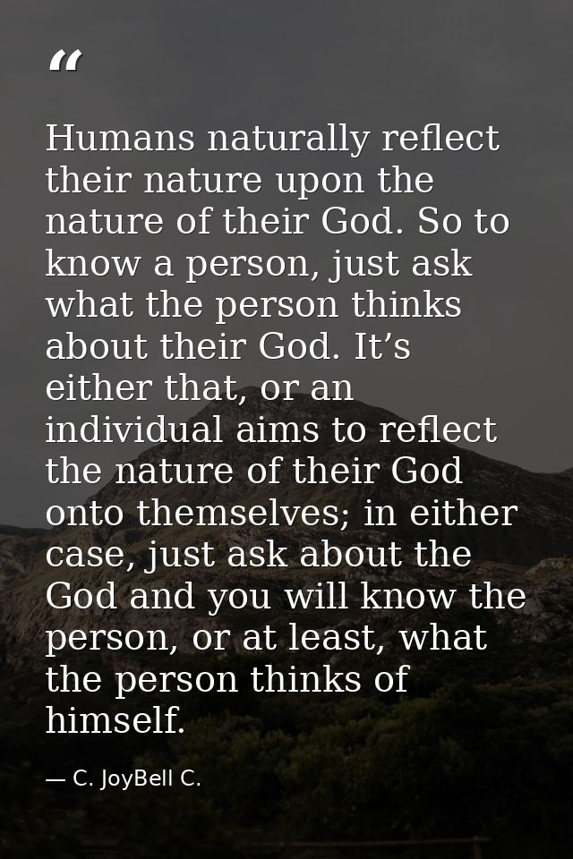 Humans naturally reflect their nature upon the nature of their God. So to know a person, just ask what the person thinks — C. JoyBell C.