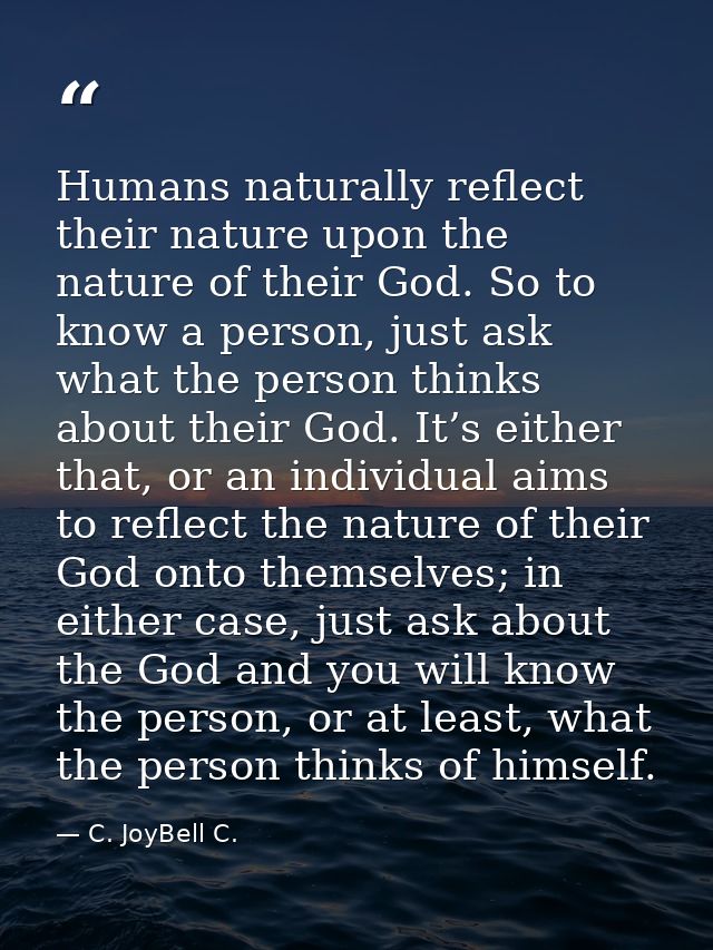Humans naturally reflect their nature upon the nature of their God. So to know a person, just ask what the person thinks — C. JoyBell C.