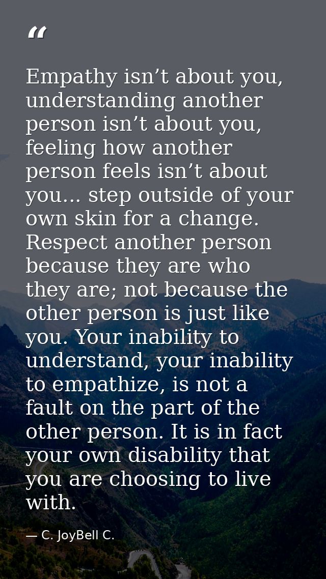 Empathy isn’t about you, understanding another person isn’t about you, feeling how another person feels isn’t about you. — C. JoyBell C.