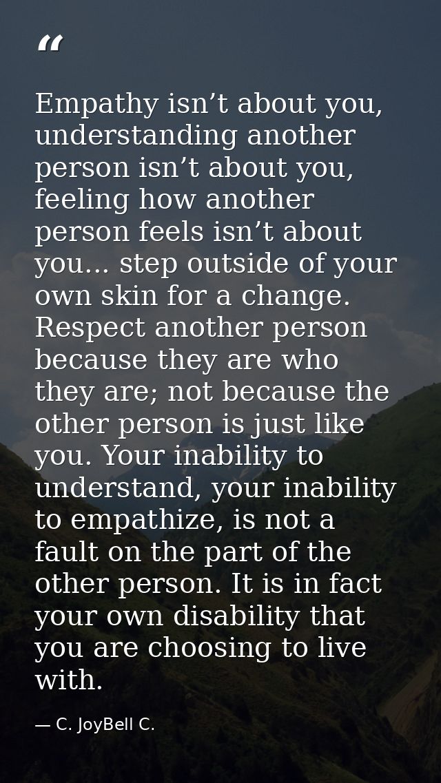 Empathy isn’t about you, understanding another person isn’t about you, feeling how another person feels isn’t about you. — C. JoyBell C.