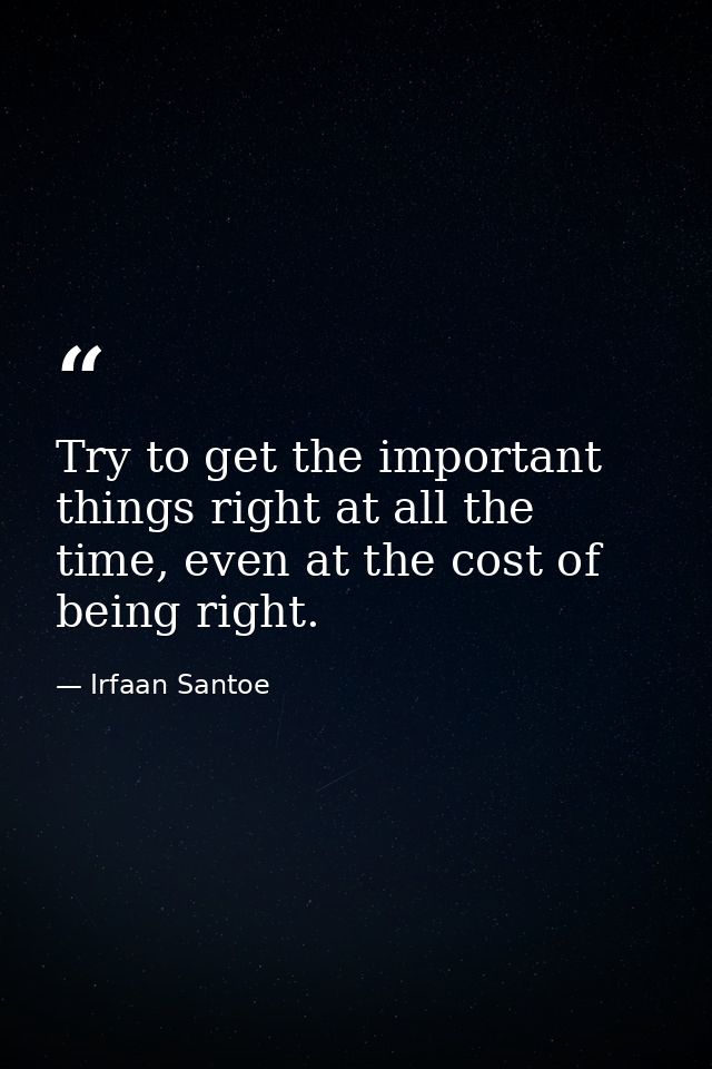 Try to get the important things right at all the time, even at the cost of being right. — Irfaan Santoe