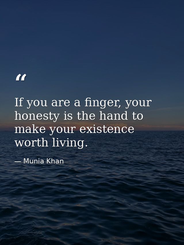 If you are a finger, your honesty is the hand to make your existence worth living. — Munia Khan