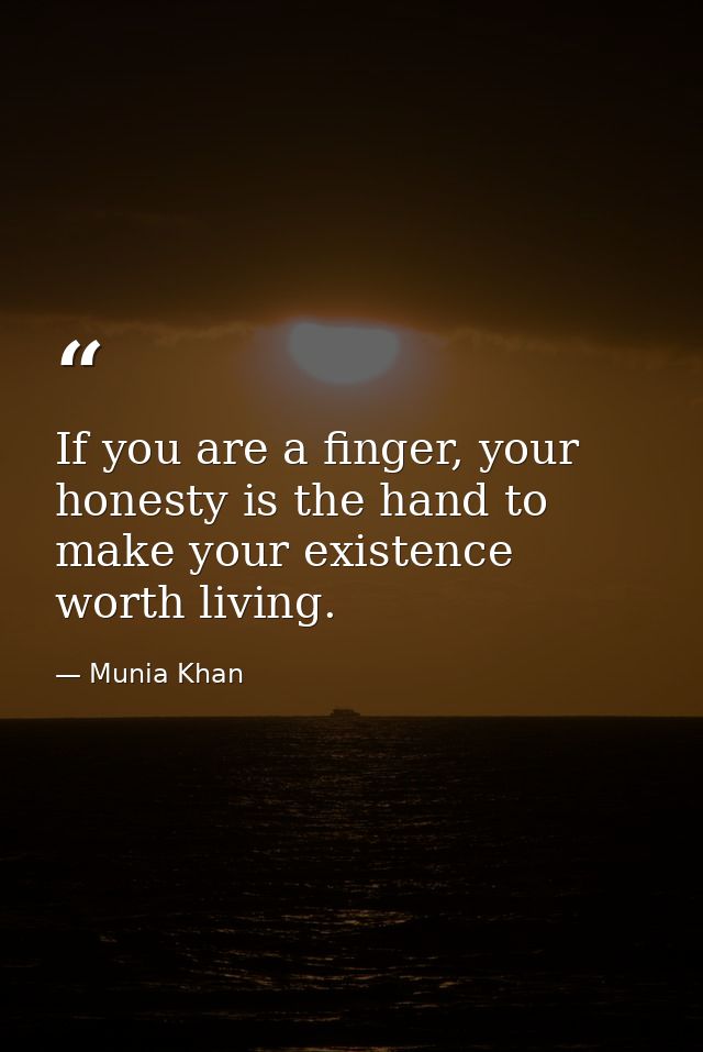 If you are a finger, your honesty is the hand to make your existence worth living. — Munia Khan