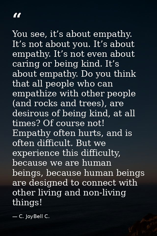 You see, it’s about empathy. It’s not about you. It’s about empathy. It’s not even about caring or being kind. It’s abou — C. JoyBell C.