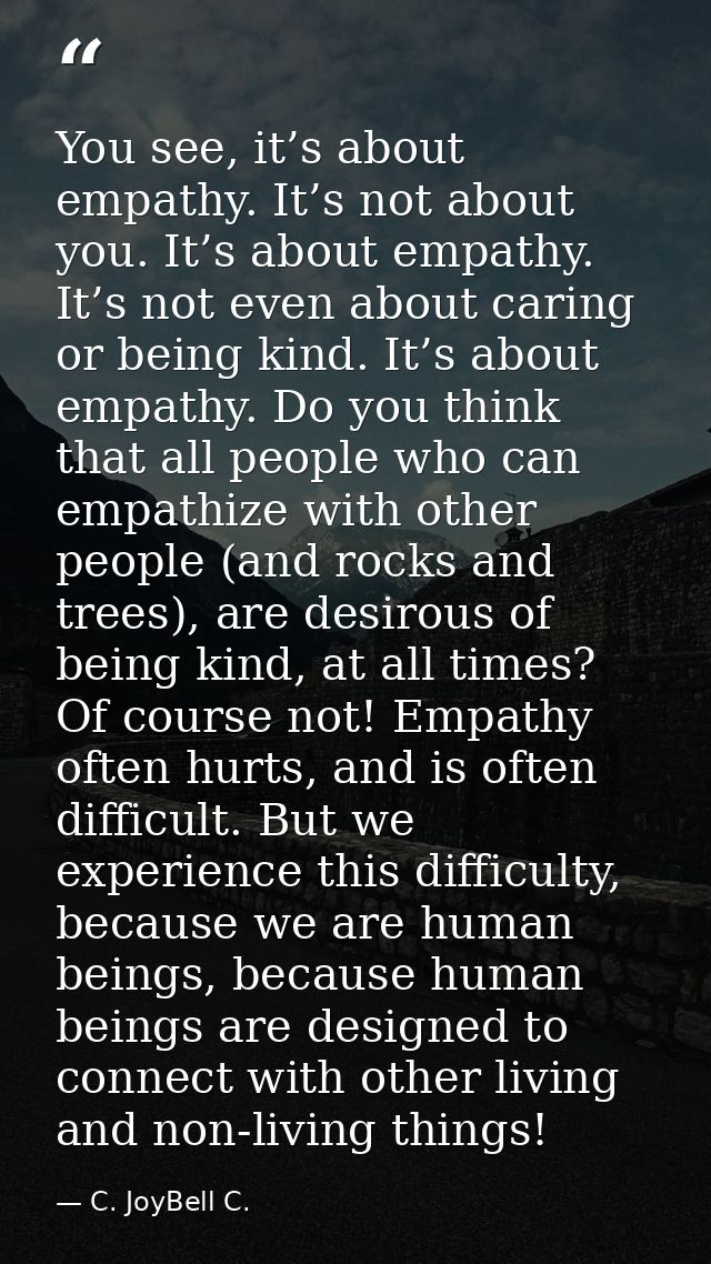 You see, it’s about empathy. It’s not about you. It’s about empathy. It’s not even about caring or being kind. It’s abou — C. JoyBell C.