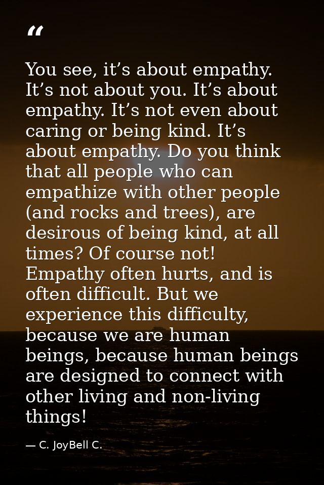 You see, it’s about empathy. It’s not about you. It’s about empathy. It’s not even about caring or being kind. It’s abou — C. JoyBell C.