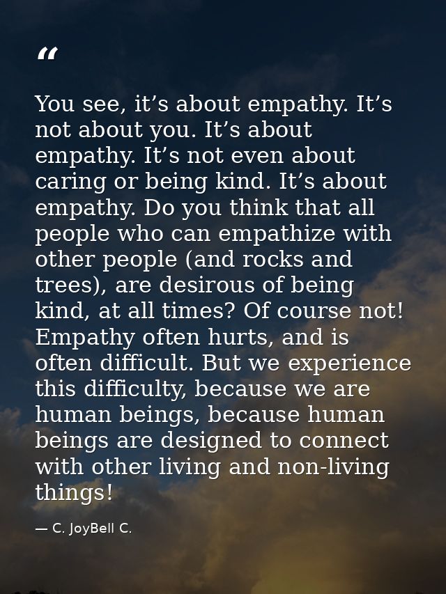 You see, it’s about empathy. It’s not about you. It’s about empathy. It’s not even about caring or being kind. It’s abou — C. JoyBell C.