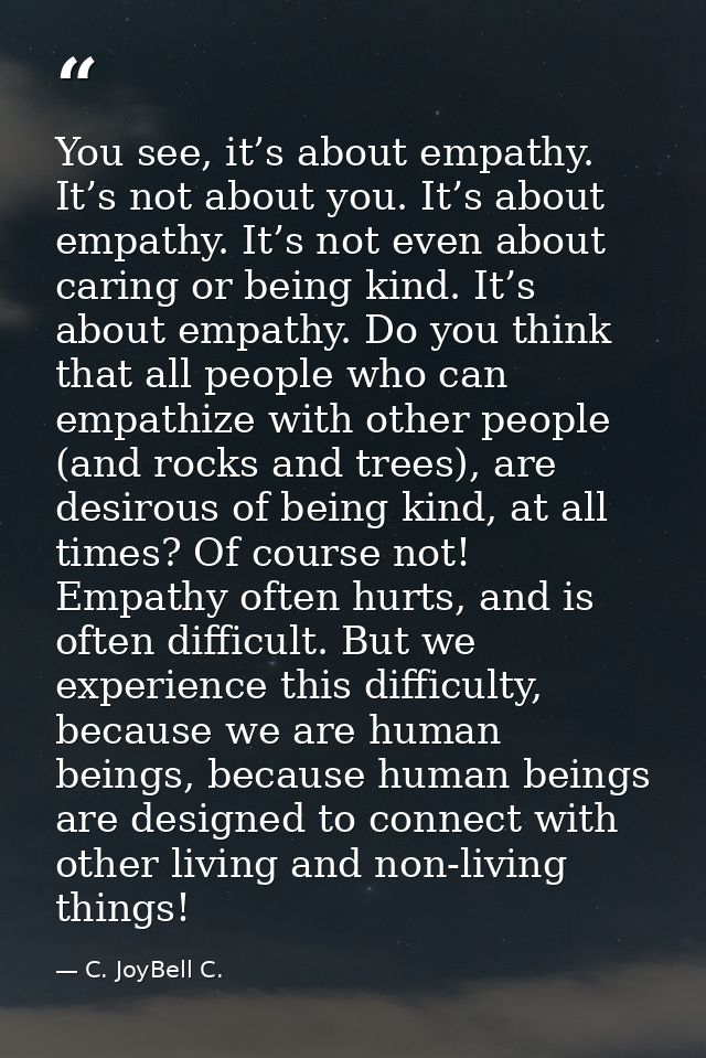 You see, it’s about empathy. It’s not about you. It’s about empathy. It’s not even about caring or being kind. It’s abou — C. JoyBell C.