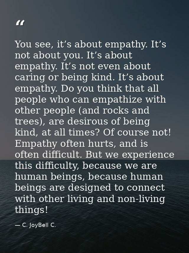 You see, it’s about empathy. It’s not about you. It’s about empathy. It’s not even about caring or being kind. It’s abou — C. JoyBell C.
