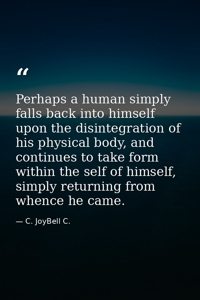 Perhaps a human simply falls back into himself upon the disintegration of his physical body, and continues to take form  — C. JoyBell C.